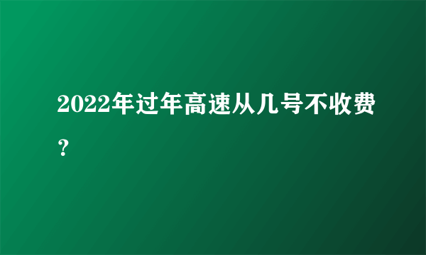 2022年过年高速从几号不收费？