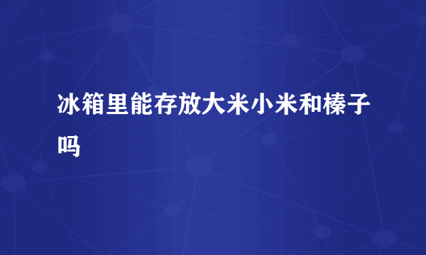 冰箱里能存放大米小米和榛子吗