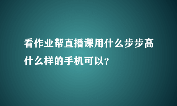 看作业帮直播课用什么步步高什么样的手机可以？