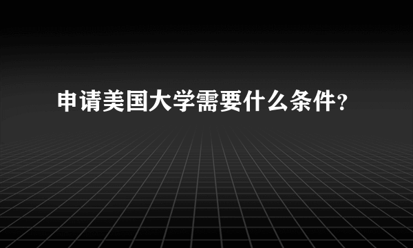 申请美国大学需要什么条件？