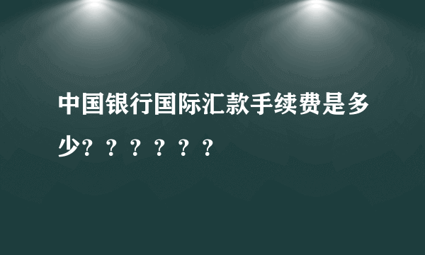 中国银行国际汇款手续费是多少？？？？？？