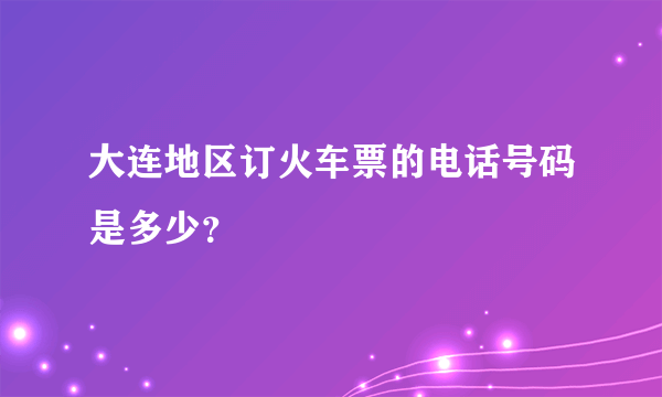 大连地区订火车票的电话号码是多少？