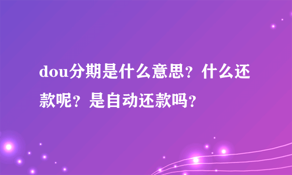 dou分期是什么意思？什么还款呢？是自动还款吗？