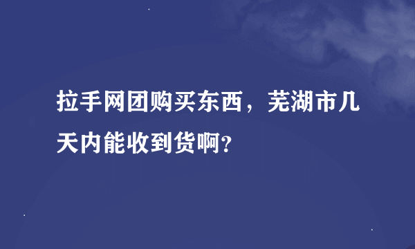 拉手网团购买东西，芜湖市几天内能收到货啊？