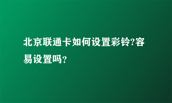 北京联通卡如何设置彩铃?容易设置吗？