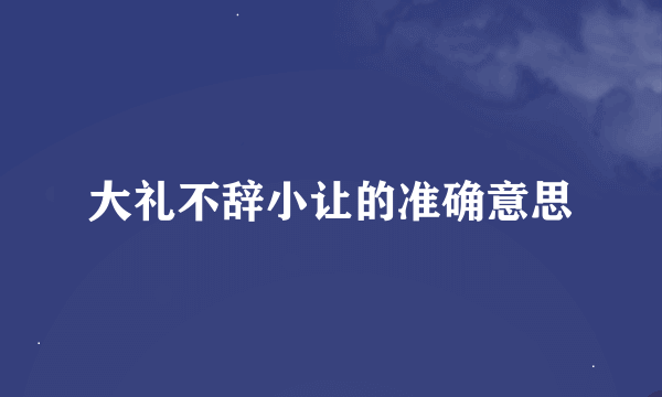 大礼不辞小让的准确意思