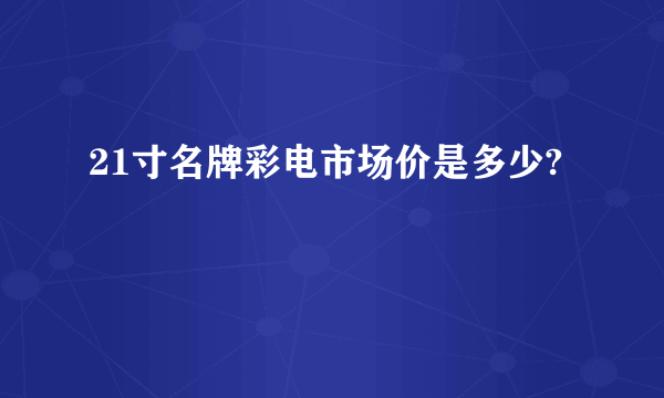 21寸名牌彩电市场价是多少?