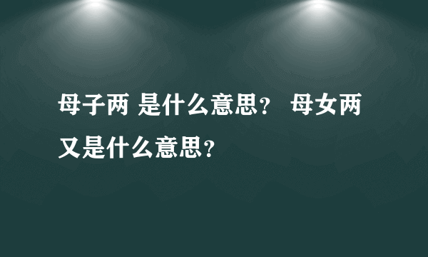 母子两 是什么意思？ 母女两又是什么意思？