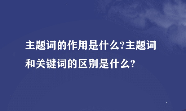 主题词的作用是什么?主题词和关键词的区别是什么?