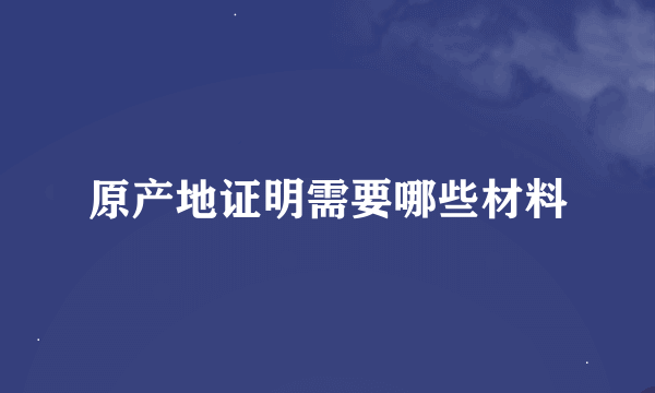 原产地证明需要哪些材料