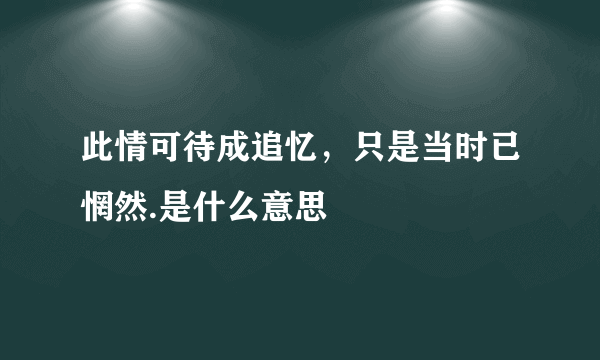 此情可待成追忆，只是当时已惘然.是什么意思