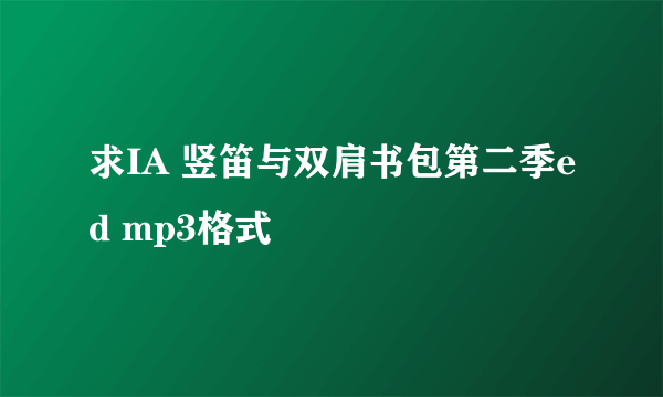 求IA 竖笛与双肩书包第二季ed mp3格式