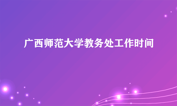 广西师范大学教务处工作时间