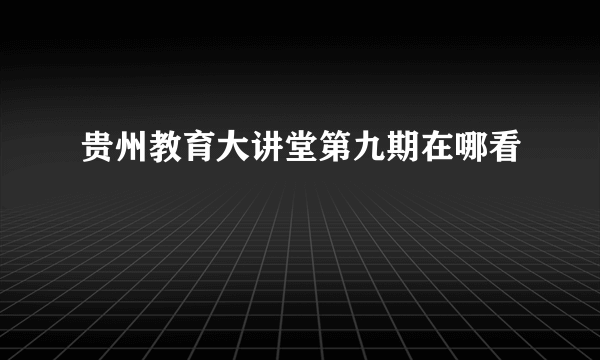 贵州教育大讲堂第九期在哪看