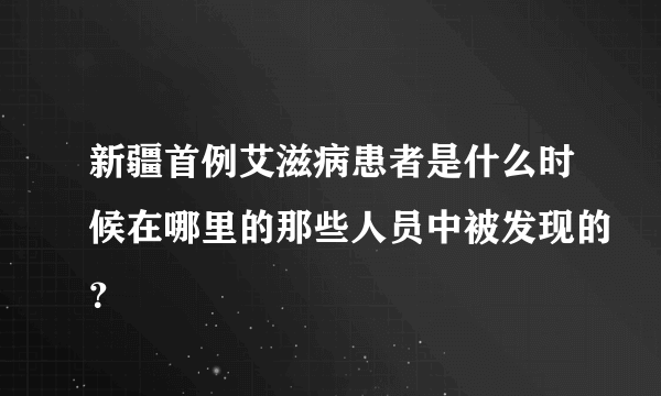 新疆首例艾滋病患者是什么时候在哪里的那些人员中被发现的？