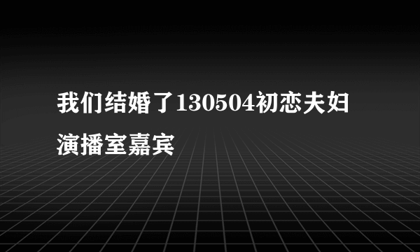 我们结婚了130504初恋夫妇 演播室嘉宾