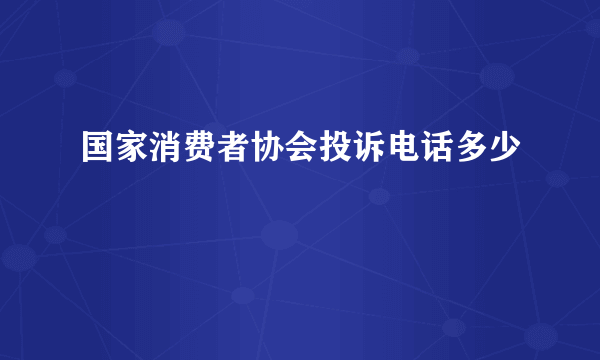 国家消费者协会投诉电话多少