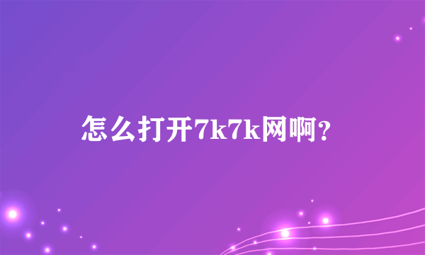 怎么打开7k7k网啊？