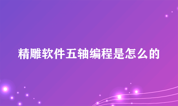 精雕软件五轴编程是怎么的