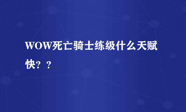 WOW死亡骑士练级什么天赋快？？