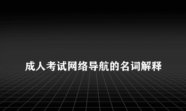 
成人考试网络导航的名词解释

