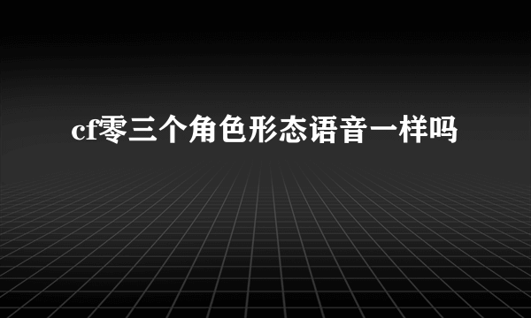 cf零三个角色形态语音一样吗