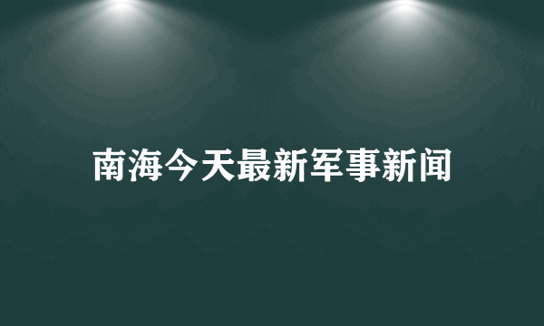 南海今天最新军事新闻