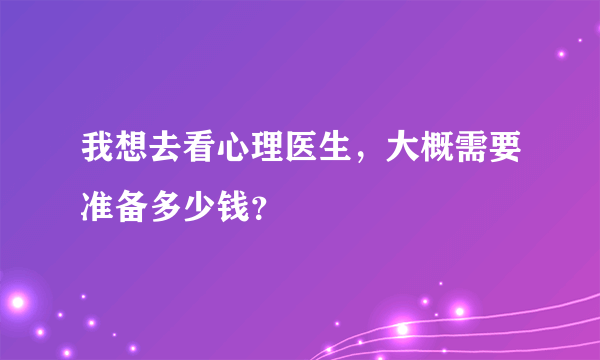 我想去看心理医生，大概需要准备多少钱？