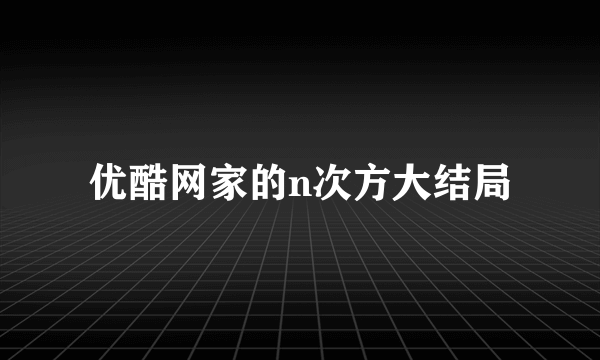 优酷网家的n次方大结局