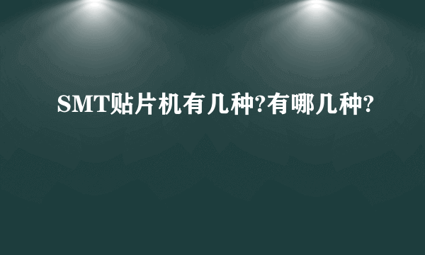 SMT贴片机有几种?有哪几种?