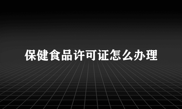 保健食品许可证怎么办理