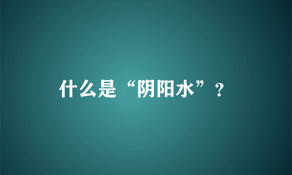 什么是“阴阳水”？