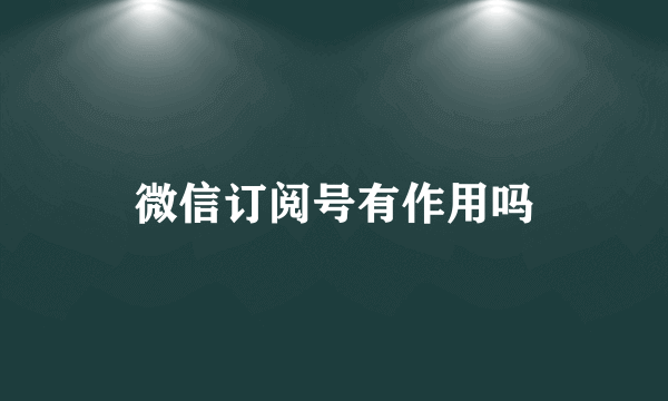 微信订阅号有作用吗