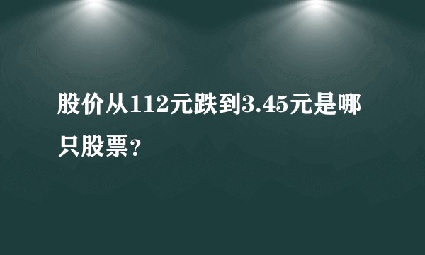 股价从112元跌到3.45元是哪只股票？