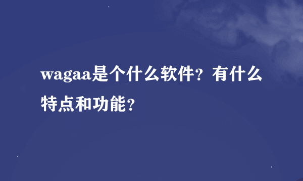 wagaa是个什么软件？有什么特点和功能？