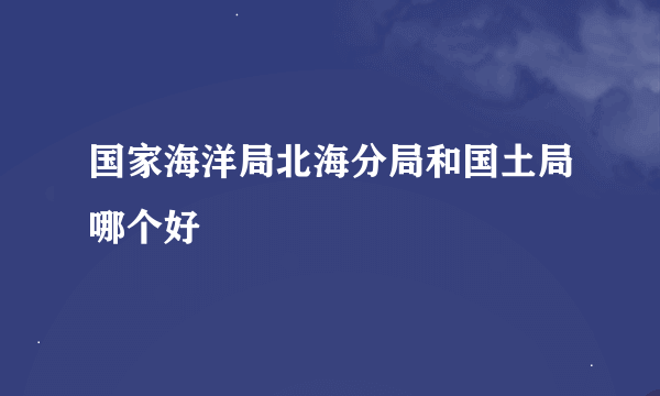 国家海洋局北海分局和国土局哪个好