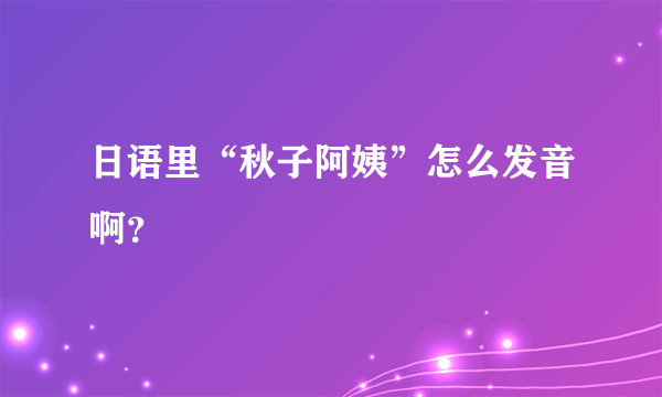 日语里“秋子阿姨”怎么发音啊？