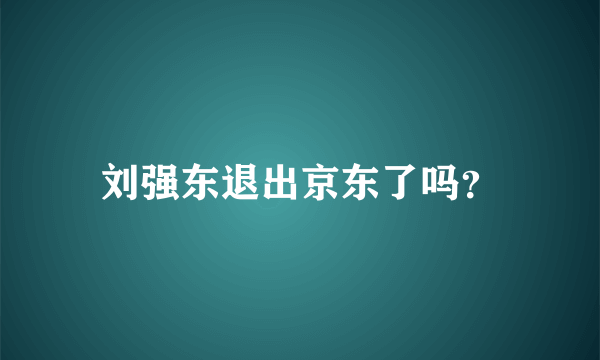 刘强东退出京东了吗？