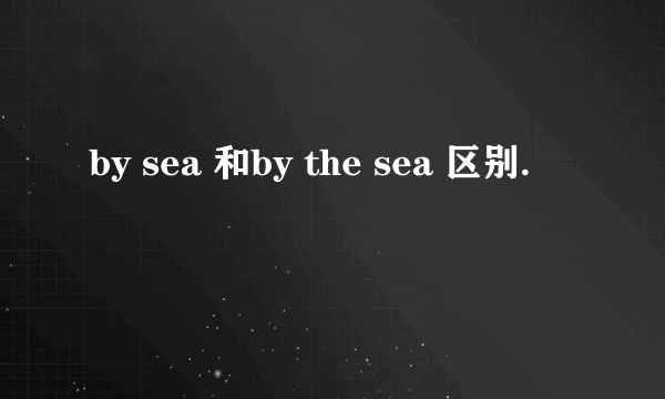 by sea 和by the sea 区别.