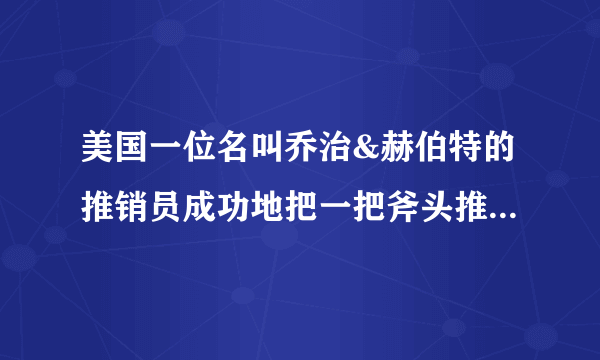 美国一位名叫乔治&赫伯特的推销员成功地把一把斧头推销给小布什总统，因此他获得2005年布鲁金斯学会（世界