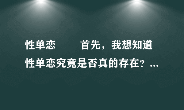 性单恋 　　首先，我想知道性单恋究竟是否真的存在？ 而我，是不是性单恋？