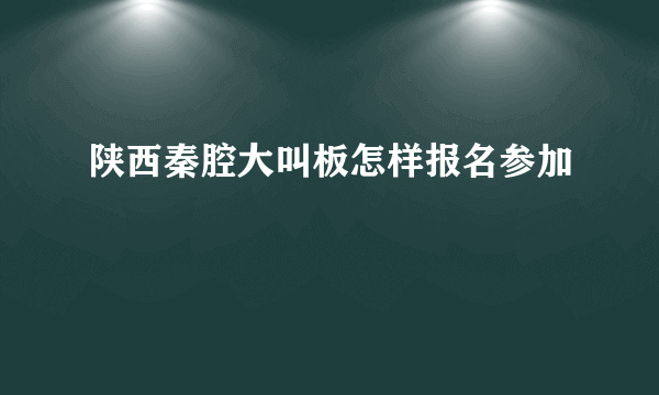 陕西秦腔大叫板怎样报名参加