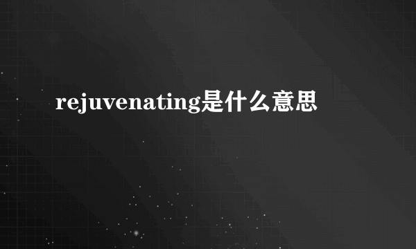 rejuvenating是什么意思