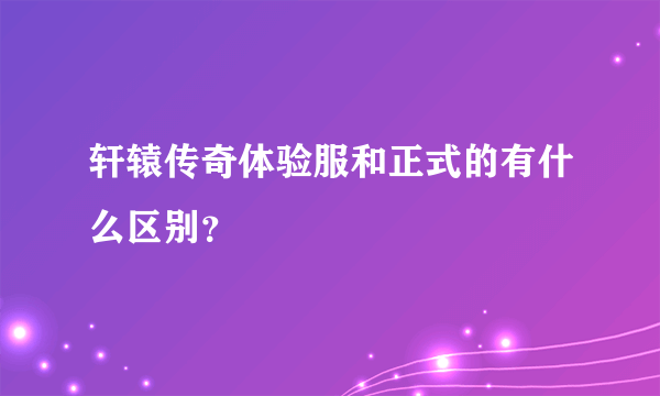 轩辕传奇体验服和正式的有什么区别？