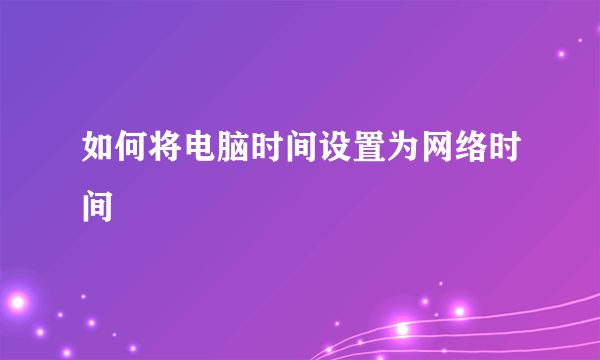 如何将电脑时间设置为网络时间