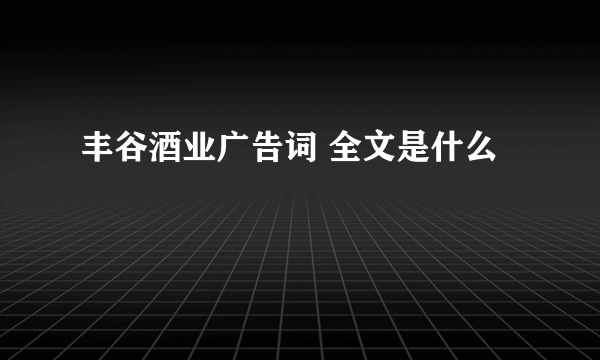 丰谷酒业广告词 全文是什么