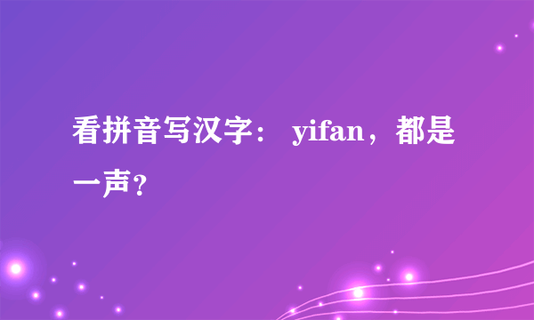 看拼音写汉字： yifan，都是一声？