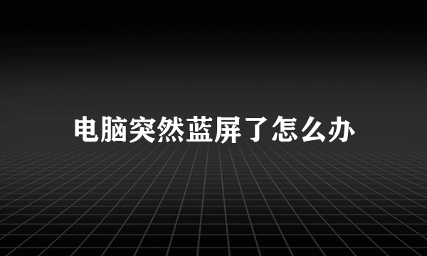 电脑突然蓝屏了怎么办