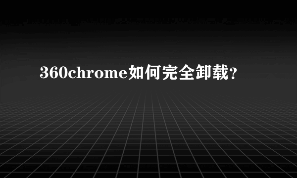 360chrome如何完全卸载？