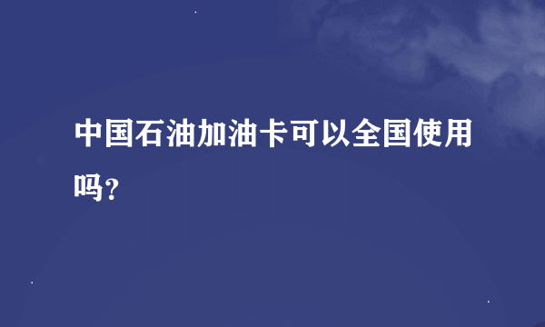 中国石油加油卡可以全国使用吗？